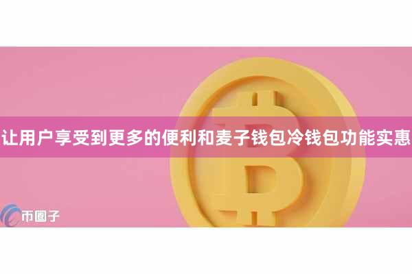 让用户享受到更多的便利和麦子钱包冷钱包功能实惠
