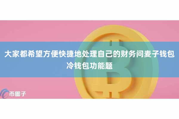 大家都希望方便快捷地处理自己的财务问麦子钱包冷钱包功能题