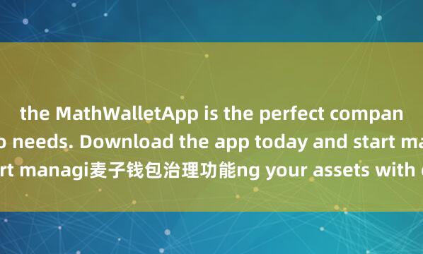 the MathWalletApp is the perfect companion for all your crypto needs. Download the app today and start managi麦子钱包治理功能ng your assets with ease and convenience.
